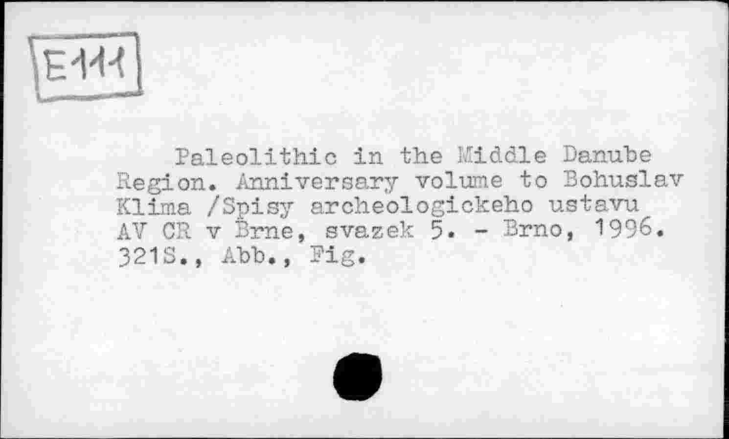 ﻿Paleolithic in the Kiddle Danube Region. Anniversary volume to Bohuslav Klima /Spisy archeologickeho ustavu AV CR V Bme, svazek 5. - Brno, 1996. 321S., Abb., Fig.